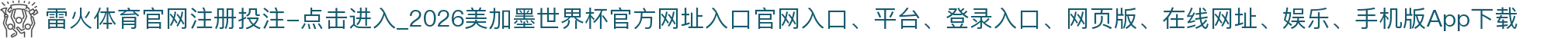 雷火体育官网注册投注-点击进入_2026美加墨世界杯官方网址入口